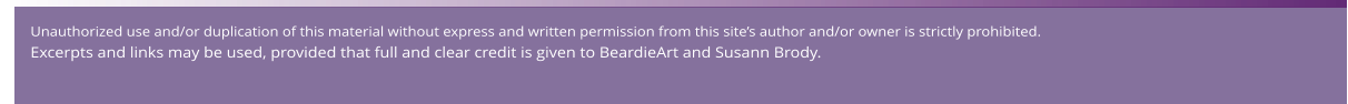 Unauthorized use and/or duplication of this material without express and written permission from this site’s author and/or owner is strictly prohibited.   Excerpts and links may be used, provided that full and clear credit is given to BeardieArt and Susann Brody.