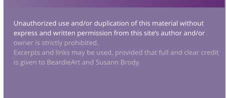 Unauthorized use and/or duplication of this material without express and written permission from this site’s author and/or owner is strictly prohibited.   Excerpts and links may be used, provided that full and clear credit is given to BeardieArt and Susann Brody.